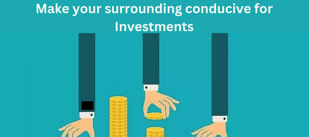 Make your surrounding conducive for Investments